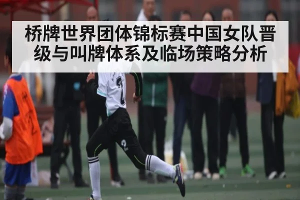 桥牌世界团体锦标赛中国女队晋级与叫牌体系及临场策略分析